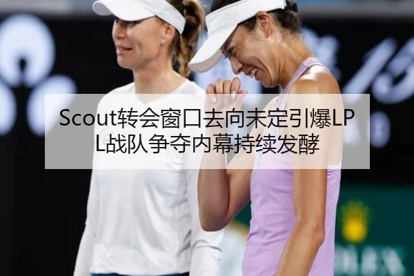 Scout转会窗口去向未定引爆LPL战队争夺内幕持续发酵